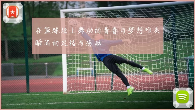 在篮球场上舞动的青春与梦想唯美瞬间的定格与感动