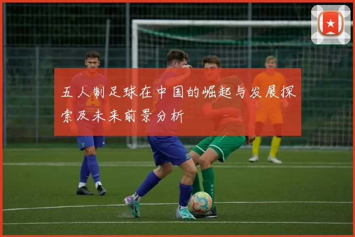 五人制足球在中国的崛起与发展探索及未来前景分析