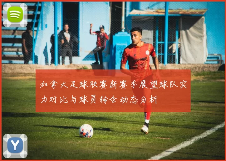 加拿大足球联赛新赛季展望球队实力对比与球员转会动态分析