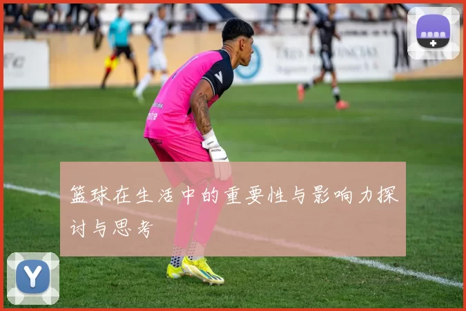 篮球在生活中的重要性与影响力探讨与思考