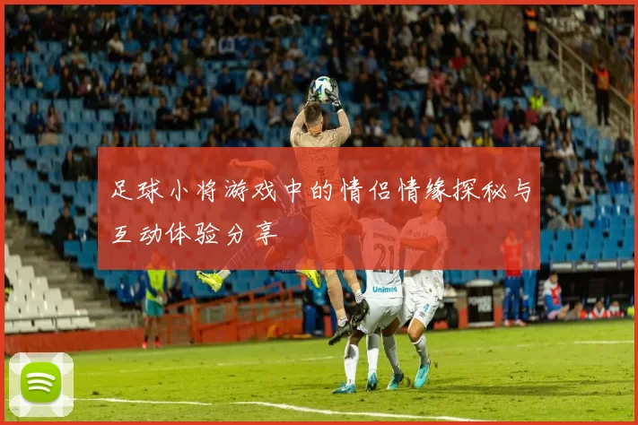 足球小将游戏中的情侣情缘探秘与互动体验分享