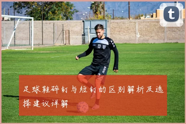 足球鞋碎钉与短钉的区别解析及选择建议详解