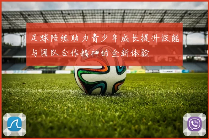 足球陪练助力青少年成长提升技能与团队合作精神的全新体验