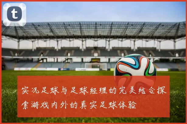 实况足球与足球经理的完美结合探索游戏内外的真实足球体验
