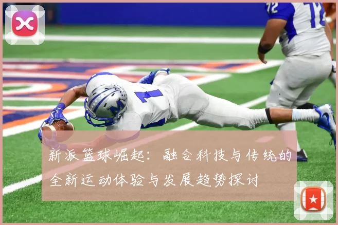 新派篮球崛起：融合科技与传统的全新运动体验与发展趋势探讨