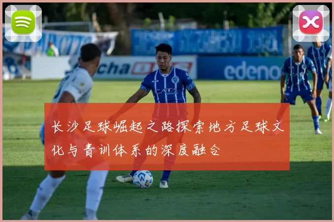 长沙足球崛起之路探索地方足球文化与青训体系的深度融合