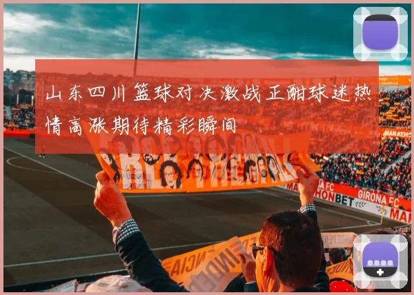 山东四川篮球对决激战正酣球迷热情高涨期待精彩瞬间