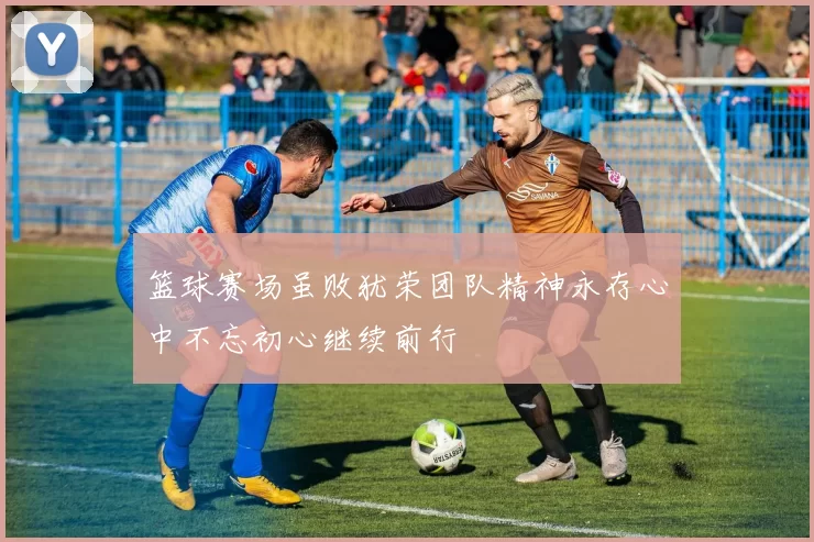 篮球赛场虽败犹荣团队精神永存心中不忘初心继续前行