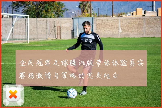全民冠军足球腾讯版带你体验真实赛场激情与策略的完美结合